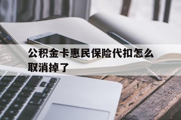 最新公积金卡惠民保险代扣怎么取消掉了方法分析(最方便真实的昌都公积金卡惠民保险代扣怎么取消掉了呢方法)