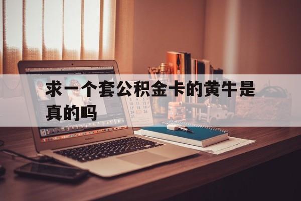 最新求一个套公积金卡的黄牛是真的吗方法分析(最方便真实的昌都住房公积金可以找黄牛取吗方法)