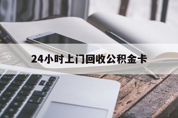 最新24小时上门回收公积金卡方法分析(最方便真实的昌都24小时上门回收公积金卡电话方法)