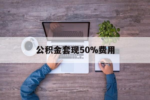最新公积金套现50%费用方法分析(最方便真实的昌都公积金套现需要什么手续方法)
