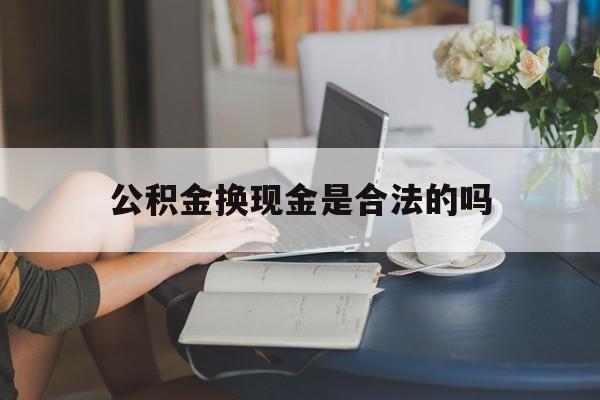 最新公积金换现金是合法的吗方法分析(最方便真实的昌都公积金换现金是合法的吗怎么办方法)