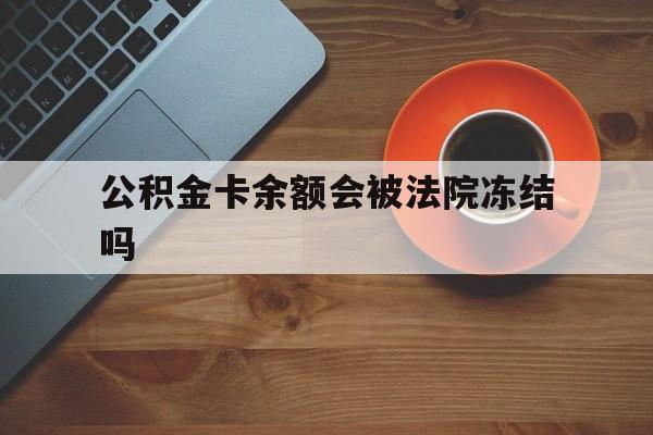 最新公积金卡余额会被法院冻结吗方法分析(最方便真实的昌都住房公积金卡被冻结,钱能入帐户吗方法)