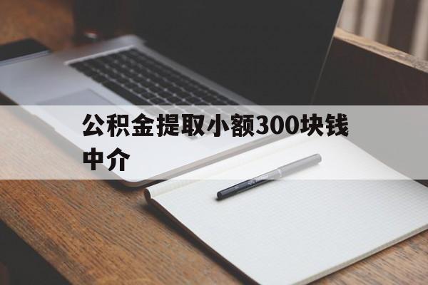 最新公积金提取小额300块钱中介方法分析(最方便真实的昌都公积金提取中介收多少方法)