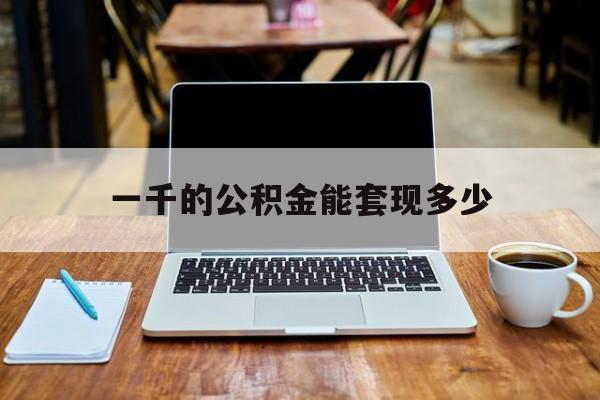 最新一千的公积金能套现多少方法分析(最方便真实的昌都一千的公积金能套现多少利息方法)