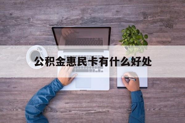 最新公积金惠民卡有什么好处方法分析(最方便真实的昌都公积金惠民卡有什么好处和用途方法)
