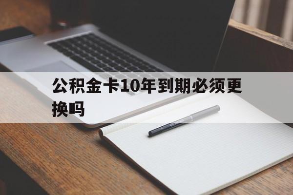 最新公积金卡10年到期必须更换吗方法分析(最方便真实的昌都公积金卡太久没用需要激活吗方法)
