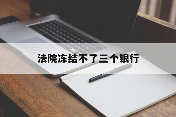 最新法院冻结不了三个银行方法分析(最方便真实的昌都法院冻结不了三个银行是怎么回事?方法)