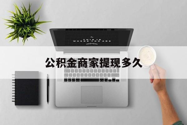 最新公积金商家提现多久方法分析(最方便真实的昌都公积金一般提现多久到账方法)