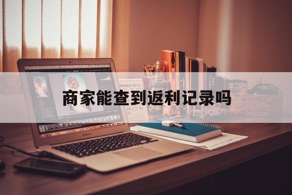 最新商家能查到返利记录吗方法分析(最方便真实的昌都店家知道用没用返利软件吗方法)