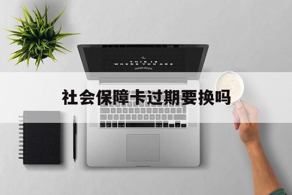 最新社会保障卡过期要换吗方法分析(最方便真实的昌都社会保障卡到期后还能用吗方法)