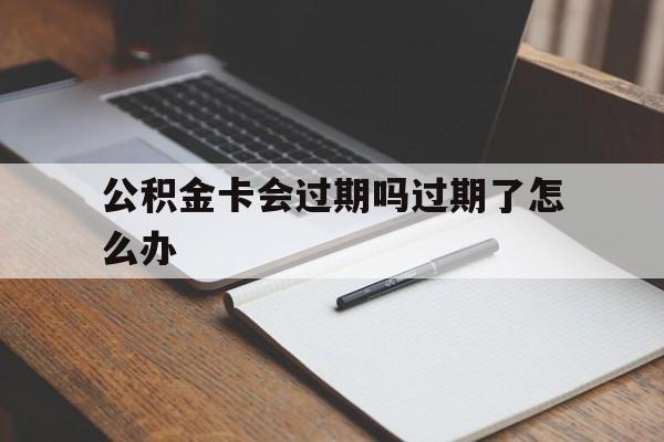 最新公积金卡会过期吗过期了怎么办方法分析(最方便真实的昌都公积金卡过期了钱还打得上来不?方法)