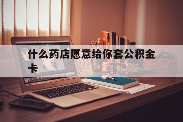 最新什么药店愿意给你套公积金卡方法分析(最方便真实的昌都什么药店愿意给你套公积金卡的钱方法)