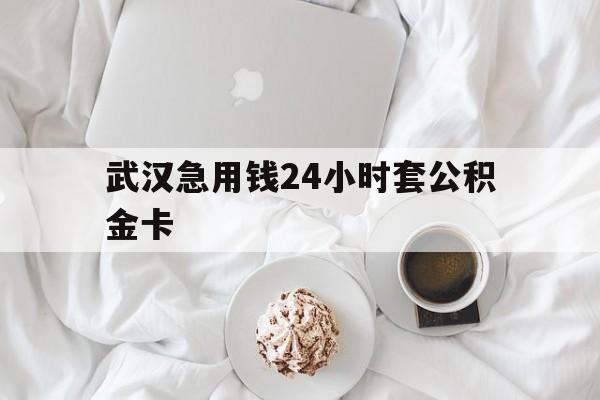 最新武汉急用钱24小时套公积金卡方法分析(最方便真实的昌都武汉住房公积金卡方法)