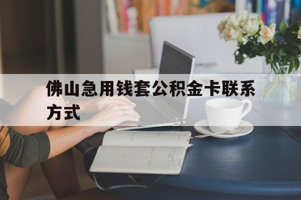 最新佛山急用钱套公积金卡联系方式方法分析(最方便真实的昌都佛山住房公积金怎么取出来方法)