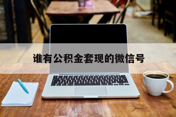 最新谁有公积金套现的微信号方法分析(最方便真实的昌都我有一笔公积金,请问有什么办法套现?方法)