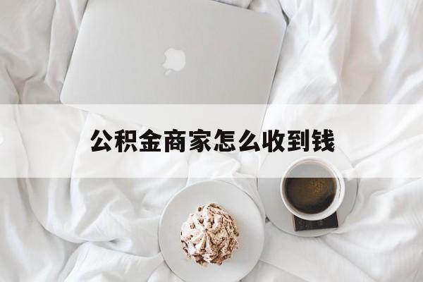 最新公积金商家怎么收到钱方法分析(最方便真实的昌都公积金商家怎么收到钱呢方法)