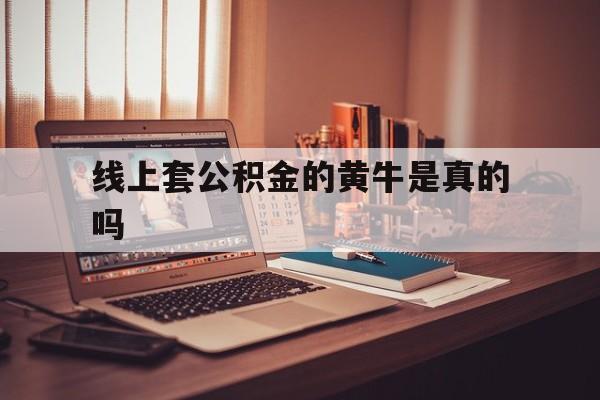 最新线上套公积金的黄牛是真的吗方法分析(最方便真实的昌都线下公积金方法)