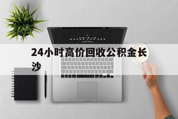 最新24小时高价回收公积金长沙方法分析(最方便真实的昌都长沙公积金n方法)