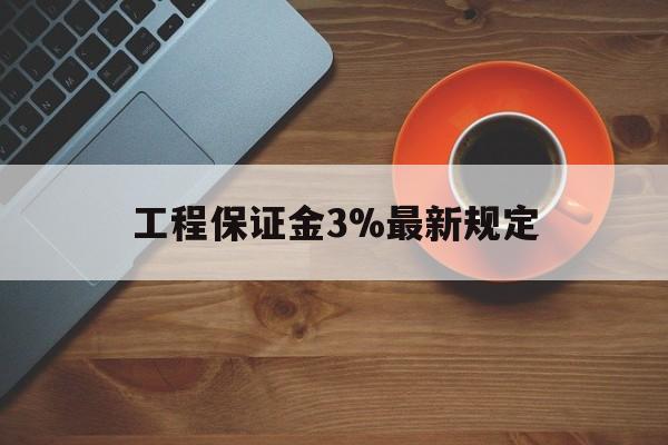 最新工程保证金3%最新规定方法分析(最方便真实的昌都工程保证金一般按什么比例交方法)