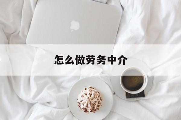 最新怎么做劳务中介方法分析(最方便真实的昌都一个新手怎么做劳务中介方法)