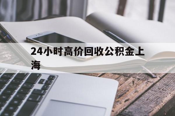 最新24小时高价回收公积金上海方法分析(最方便真实的昌都上海公积金如何取出来方法)