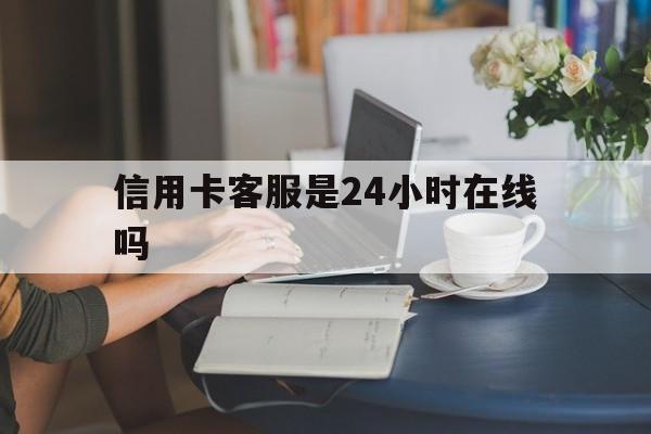 最新信用卡客服是24小时在线吗方法分析(最方便真实的昌都银行的信用卡客服方法)