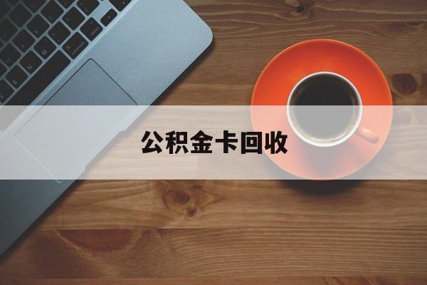 最新公积金卡回收方法分析(最方便真实的昌都旧的公积金卡怎么换新的方法)