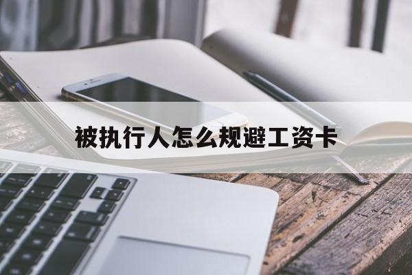 最新被执行人怎么规避工资卡方法分析(最方便真实的昌都怎样执行被执行人的工资方法)
