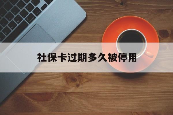 最新社保卡过期多久被停用方法分析(最方便真实的昌都社保卡过期了怎么处理方法)