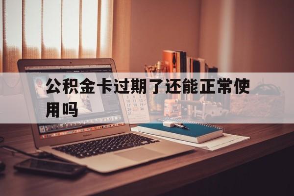 最新公积金卡过期了还能正常使用吗方法分析(最方便真实的昌都公积金卡过期了钱还打得上来不?方法)