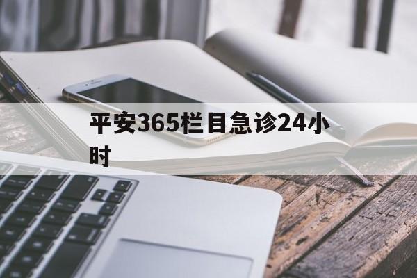 最新平安365栏目急诊24小时方法分析(最方便真实的昌都急诊科24小时免费咨询方法)