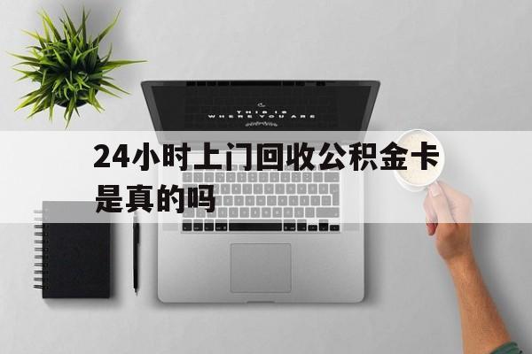 最新24小时上门回收公积金卡是真的吗方法分析(最方便真实的昌都24小时上门回收公积金卡是真的吗安全吗方法)