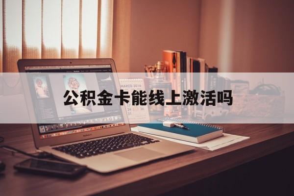 最新公积金卡能线上激活吗方法分析(最方便真实的昌都住房公积金卡可以网上激活吗方法)