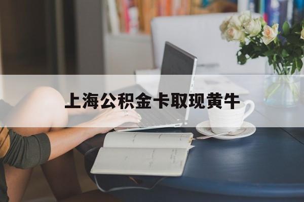 最新上海公积金卡取现黄牛方法分析(最方便真实的昌都上海公积金取现方法方法)