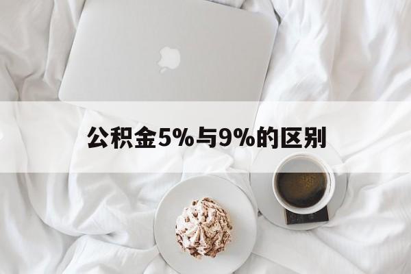 最新公积金5%与9%的区别方法分析(最方便真实的昌都公积金5%和12%有什么区别方法)