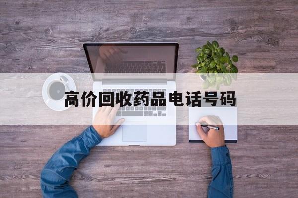 最新高价回收药品电话号码方法分析(最方便真实的昌都二手药品回收平台方法)